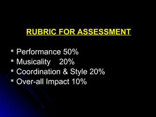 RUBRIC FOR ASSESSMENT
 Performance 50%
 Musicality 20%
 Coordination & Style 20%
 Over-all Impact 10%
 