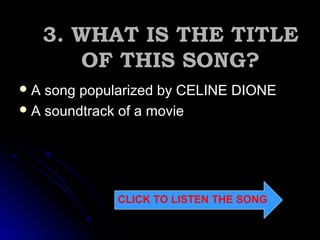  A song popularized by CELINE DIONEA song popularized by CELINE DIONE
A soundtrack of a movie
CLICK TO LISTEN THE SONG
3. WHAT IS THE TITLE3. WHAT IS THE TITLE
OF THIS SONG?OF THIS SONG?
 