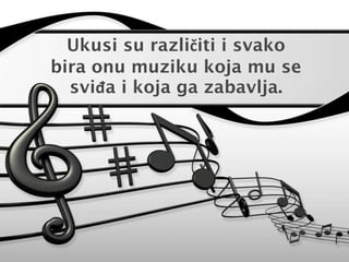 Ukusi su različiti i svako 
bira onu muziku koja mu se 
sviđa i koja ga zabavlja. 
 