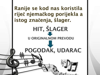 Ranije se kod nas koristila 
riječ njemačkog porijekla a 
istog značenja, šlager. 
HIT, ŠLAGER 
U ORIGINALNOM PREVODU 
POGODAK, UDARAC 
 