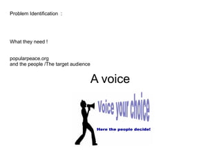 Problem Identification  : What they need !  A voice popularpeace.org and the people /The target audience  
