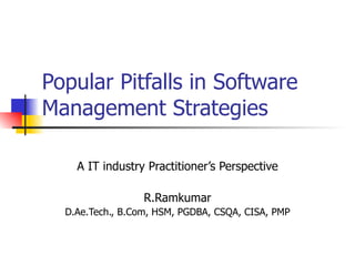 Popular Pitfalls in Software Management Strategies A IT industry Practitioner’s Perspective R.Ramkumar D.Ae.Tech., B.Com, HSM, PGDBA, CSQA, CISA, PMP 