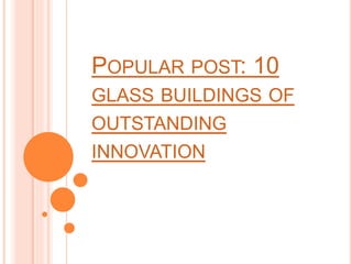 POPULAR POST: 10 
GLASS BUILDINGS OF 
OUTSTANDING 
INNOVATION 
 