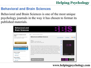 www.helpingpsychology.com Behavioral and Brain Sciences  Behavioral and Brain Sciences is one of the most unique psychology journals in the way it has chosen to format its published materials.  
