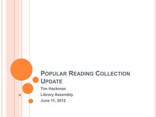 POPULAR READING COLLECTION
UPDATE
Tim Hackman
Library Assembly
June 11, 2012
 