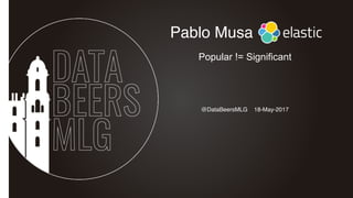 @DataBeersMLG 18-May-2017
Pablo Musa
Popular != Significant
 