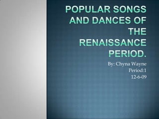 Popular songs and dances of the Renaissance Period. By: Chyna Wayne Period:1 12-6-09 