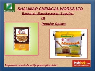 SHALIMAR CHEMICAL WORKS LTD
http://www.scwl-india.net/popular-spices.html
Exporter, Manufacturer, Supplier
Of
Popular Spices
 