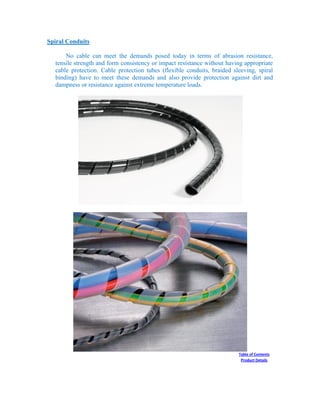 Spiral Conduits
No cable can meet the demands posed today in terms of abrasion resistance,
tensile strength and form consistency or impact resistance without having appropriate
cable protection. Cable protection tubes (flexible conduits, braided sleeving, spiral
binding) have to meet these demands and also provide protection against dirt and
dampness or resistance against extreme temperature loads.
Table of Contents
Product Details
 