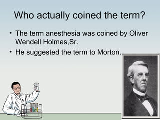Who actually coined the term?
• The term anesthesia was coined by Oliver
Wendell Holmes,Sr.
• He suggested the term to Morton.
 