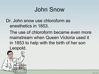 John Snow
Dr. John snow use chloroform as
anesthetics in 1853.
The use of chloroform became even more
mainstream when Queen Victoria used it
in 1853 to help with the birth of her son
Leopold.
 