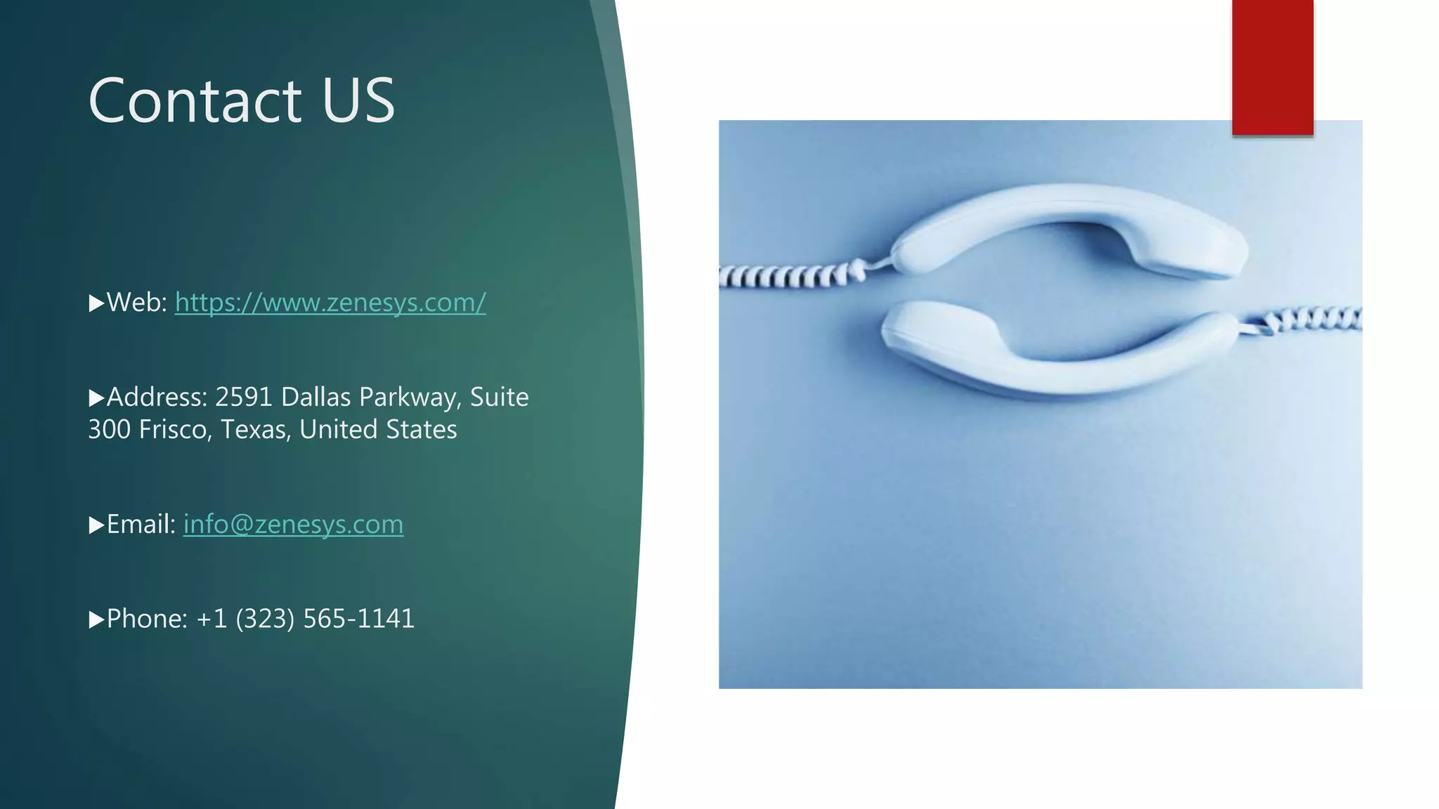 Contact US
Web: https://www.zenesys.com/
Address: 2591 Dallas Parkway, Suite
300 Frisco, Texas, United States
Email: info@zenesys.com
Phone: +1 (323) 565-1141
 