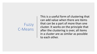 Fuzzy
C-Means
This is a useful form of clustering that
can add value when there are items
that can be a part of more than ...