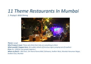 11 Theme Restaurants In Mumbai
1. Pratap’s Wild Dining
Theme: Jungle
Who’ll enjoy it most: Those who think their kids are everything to them
What wouldn’t happen here: No sudden attack of ferocious tigers jumping out of nowhere
Price: Rs. 1200 for two people (approx.)
Where to find it : 3Rd Floor, Om Heera Panna Mall, Oshiwara, Andheri West, Mumbai Hanuman Nagar,
Andheri East, Mumbai
 