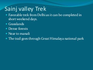 Sainj valley Trek
 Favorable trek from Delhi as it can be completed in
short weekend days.
 Grasslands
 Dense forests
 Near to manali
 The trail goes through Great Himalaya national park
 