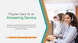 Popular Uses for an
Answering Service
Businesses, professionals, and organizations
of many types can benefit from live operator
             telephone services.




by Instant    Answering Service
 