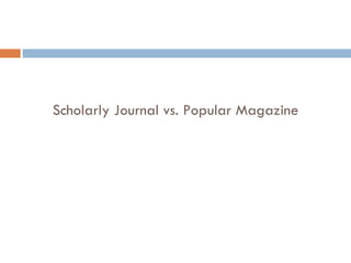 Scholarly Journal vs. Popular Magazine 