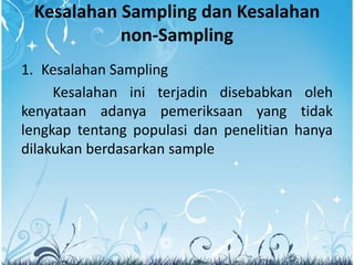 Kesalahan Sampling dan Kesalahan
non-Sampling
1. Kesalahan Sampling
Kesalahan ini terjadin disebabkan oleh
kenyataan adanya pemeriksaan yang tidak
lengkap tentang populasi dan penelitian hanya
dilakukan berdasarkan sample
 