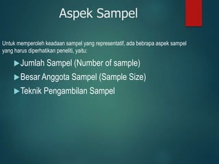 Aspek Sampel
Untuk memperoleh keadaan sampel yang representatif, ada bebrapa aspek sampel
yang harus diperhatikan peneliti, yaitu:
Jumlah Sampel (Number of sample)
Besar Anggota Sampel (Sample Size)
Teknik Pengambilan Sampel
 