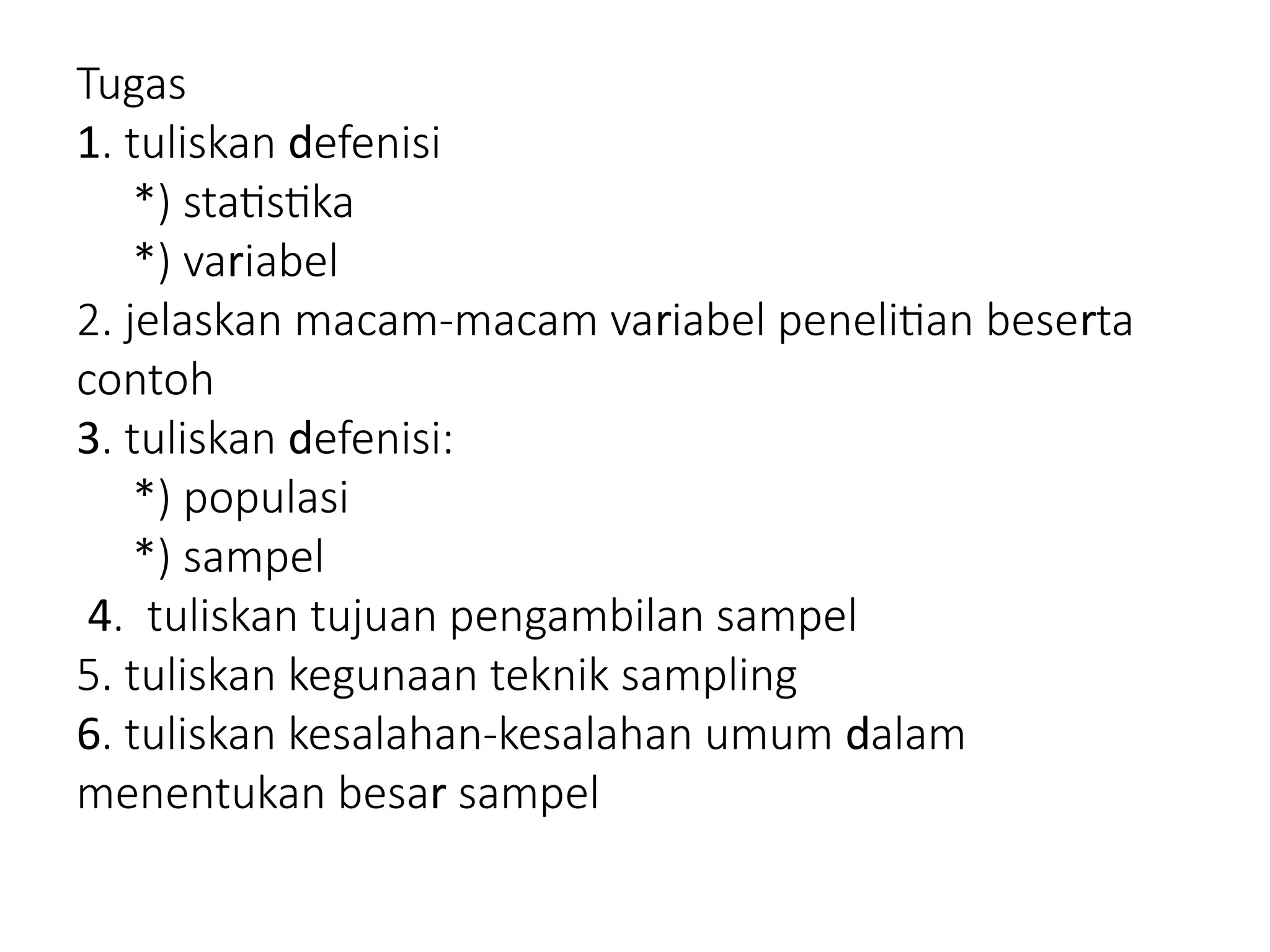 Tugas
1 d
. tuliskan efenisi
*) statistika
r
*) va iabel
r r
2. jelaskan macam-macam va iabel penelitian bese ta
contoh
3 d
. tuliskan efenisi:
*) populasi
*) sampel
4. tuliskan tujuan pengambilan sampel
5. tuliskan kegunaan teknik sampling
6 d
. tuliskan kesalahan-kesalahan umum alam
r
menentukan besa sampel
 