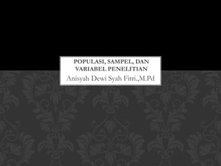 Anisyah Dewi Syah Fitri.,M.Pd
POPULASI, SAMPEL, DAN
VARIABEL PENELITIAN
 