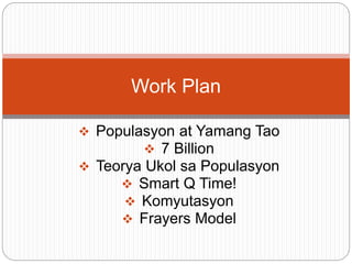  Populasyon at Yamang Tao
 7 Billion
 Teorya Ukol sa Populasyon
 Smart Q Time!
 Komyutasyon
 Frayers Model
Work Plan
 