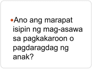 Ano ang marapat
isipin ng mag-asawa
sa pagkakaroon o
pagdaragdag ng
anak?
 