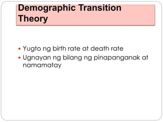 Demographic Transition
Theory
 Yugto ng birth rate at death rate
 Ugnayan ng bilang ng pinapanganak at
namamatay
 