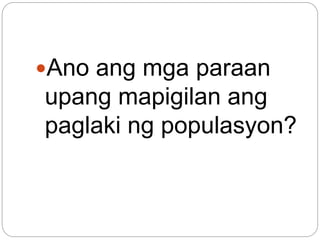 Ano ang mga paraan
upang mapigilan ang
paglaki ng populasyon?
 