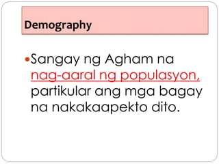Demography
Sangay ng Agham na
nag-aaral ng populasyon,
partikular ang mga bagay
na nakakaapekto dito.
 