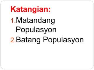 Katangian:
1.Matandang
Populasyon
2.Batang Populasyon
 