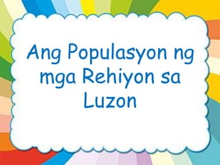 Ang Populasyon ng
mga Rehiyon sa
Luzon
 