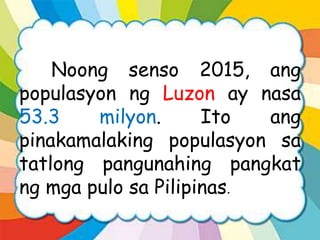 Noong senso 2015, ang
populasyon ng Luzon ay nasa
53.3 milyon. Ito ang
pinakamalaking populasyon sa
tatlong pangunahing pangkat
ng mga pulo sa Pilipinas.
 