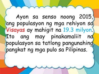 Ayon sa senso noong 2015,
ang populasyon ng mga rehiyon sa
Visayas ay mahigit na 19.3 milyon.
Ito ang may pinakamaliit na
populasyon sa tatlong pangunahing
pangkat ng mga pulo sa Pilipinas.
 