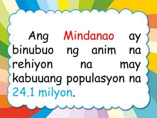 Ang Mindanao ay
binubuo ng anim na
rehiyon na may
kabuuang populasyon na
24.1 milyon.
 