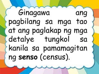 Ginagawa ang
pagbilang sa mga tao
at ang paglakap ng mga
detalye tungkol sa
kanila sa pamamagitan
ng senso (census).
 