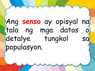 Ang senso ay opisyal na
tala ng mga datos o
detalye tungkol sa
populasyon.
 