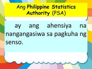 Ang Philippine Statistics
Authority (PSA)
ay ang ahensiya na
nangangasiwa sa pagkuha ng
senso.
 