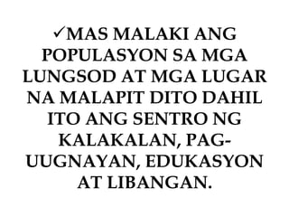 MAS MALAKI ANG
POPULASYON SA MGA
LUNGSOD AT MGA LUGAR
NA MALAPIT DITO DAHIL
ITO ANG SENTRO NG
KALAKALAN, PAG-
UUGNAYAN, EDUKASYON
AT LIBANGAN.
 