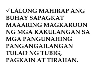LALONG MAHIRAP ANG
BUHAY SAPAGKAT
MAAARING MAGKAROON
NG MGA KAKULANGAN SA
MGA PANGUNAHING
PANGANGAILANGAN
TULAD NG TUBIG,
PAGKAIN AT TIRAHAN.
 
