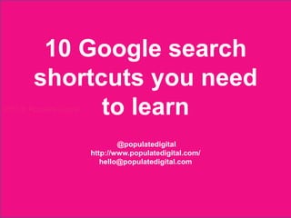 10 Google search
         shortcuts you need
               to learn
2013 © Populate Digital



                                       @populatedigital
                               http://www.populatedigital.com/
                                  hello@populatedigital.com




     2013 © Populate Digital
 