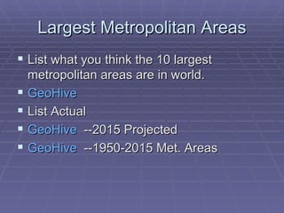 Largest Metropolitan Areas List what you think the 10 largest metropolitan areas are in world. GeoHive List Actual GeoHive   --2015 Projected GeoHive   --1950-2015 Met. Areas 