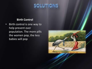 Birth Control
• Birth control is one way to
help prevent over
population. The more pills
the women pop, the less
babies will pop
 
