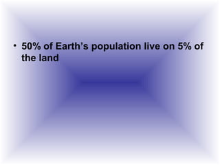 • 50% of Earth’s population live on 5% of
the land
 