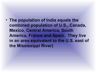 • The population of India equals the
combined population of U.S., Canada,
Mexico, Central America, South
America, France and Spain. They live
in an area equivalent to the U.S. east of
the Mississippi River)
 