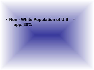 • Non - White Population of U.S =
app. 30%
 