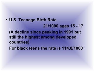 • U.S. Teenage Birth Rate
21/1000 ages 15 - 17
(A decline since peaking in 1991 but
still the highest among developed
countries)
For black teens the rate is 114.8/1000
 