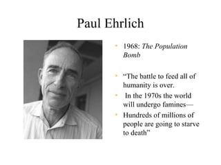 Paul Ehrlich
      • 1968: The Population
        Bomb

      • “The battle to feed all of
        humanity is over.
      • In the 1970s the world
        will undergo famines—
      • Hundreds of millions of
        people are going to starve
        to death”
 