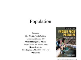Population

          Sources:
   The World Food Problem
     Leathers and Foster, 2004
   World Hunger 12 Myths
  Lappe Collins and Rossett, 1998
         Hesketh et al.,
New England J. Med 353: 1171-1176
           Wikipedia


                                    http://www.lastfirst.net/images/product/R004548.jpg
 