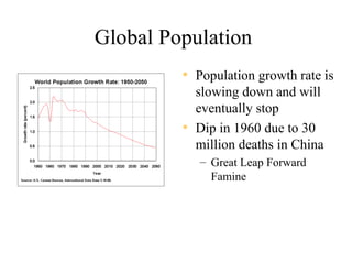 Global Population
         • Population growth rate is
           slowing down and will
           eventually stop
         • Dip in 1960 due to 30
           million deaths in China
            – Great Leap Forward
              Famine
 